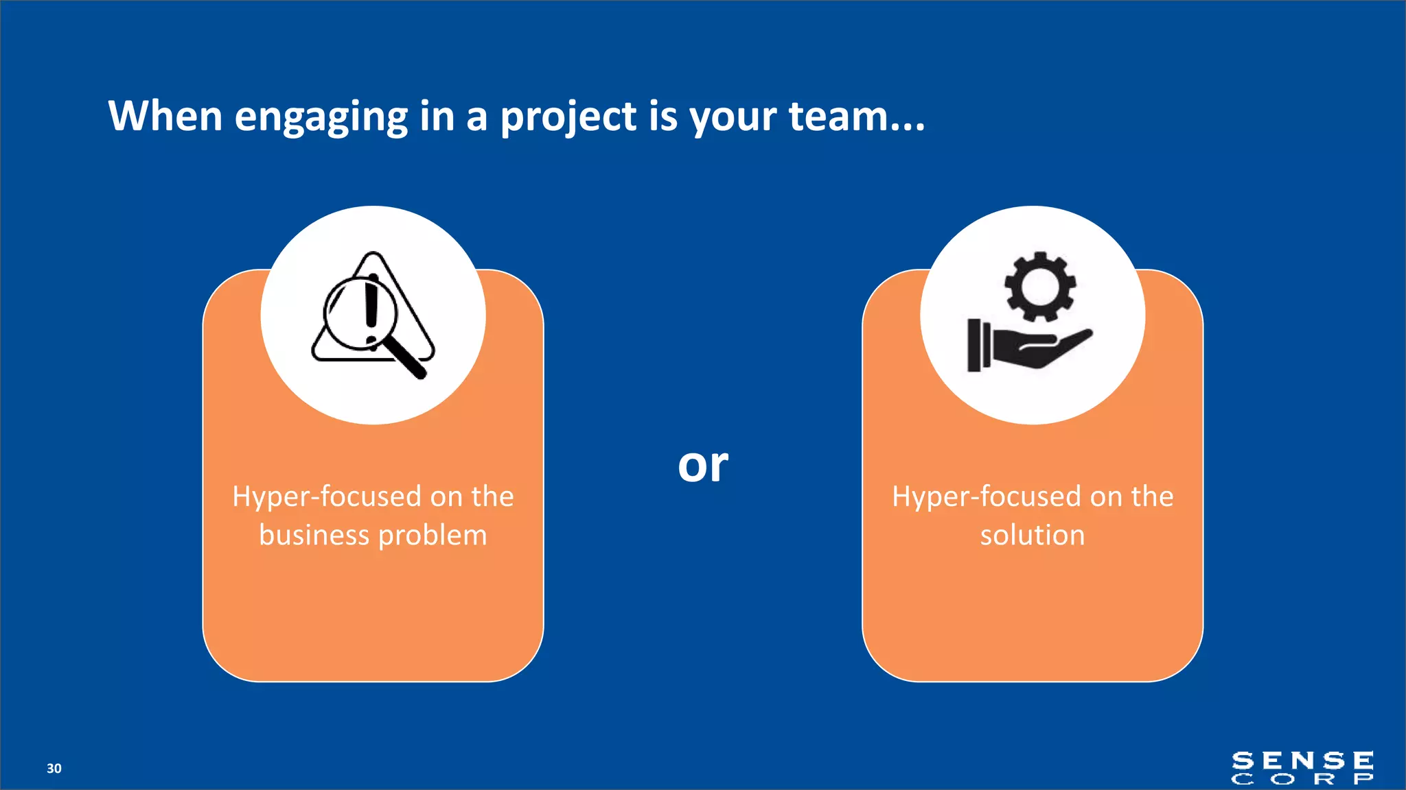 30
When engaging in a project is your team...
orHyper-focused on the
business problem
Hyper-focused on the
solution
 