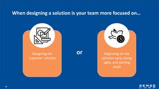 28
When designing a solution is your team more focused on…
orDesigning the
‘supreme’ solution
Beginning on the
solution early, being
agile, and starting
small
 