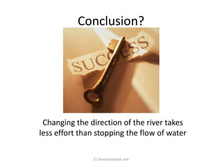 Conclusion?




 Changing the direction of the river takes
less effort than stopping the flow of water

               (C) TeachDataVault.com
 