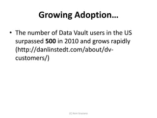Growing Adoption…
• The number of Data Vault users in the US
  surpassed 500 in 2010 and grows rapidly
  (http://danlinstedt.com/about/dv-
  customers/)




                    (C) Kent Graziano
 