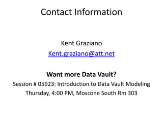Contact Information


                 Kent Graziano
             Kent.graziano@att.net

            Want more Data Vault?
Session # 05923: Introduction to Data Vault Modeling
     Thursday, 4:00 PM, Moscone South Rm 303
 