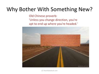 Why Bother With Something New?
       Old Chinese proverb:
       'Unless you change direction, you're
       apt to end up where you're headed.'




                (C) TeachDataVault.com
 