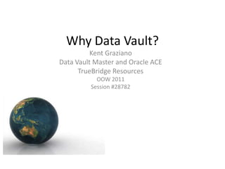 Why Data Vault?
          Kent Graziano
Data Vault Master and Oracle ACE
      TrueBridge Resources
           OOW 2011
         Session #28782
 