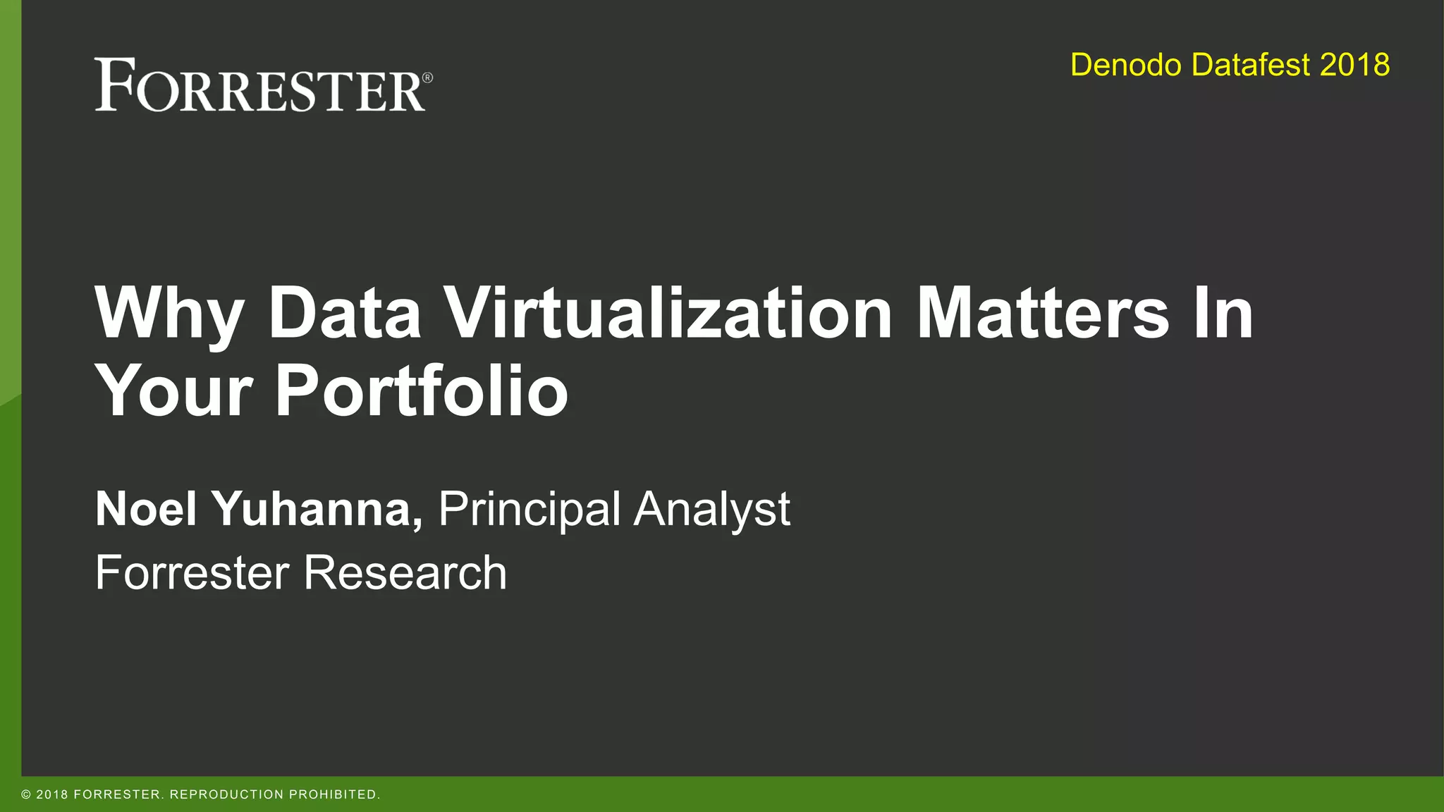 © 2018 FORRESTER. REPRODUCTION PROHIBITED.
Why Data Virtualization Matters In
Your Portfolio
Noel Yuhanna, Principal Analyst
Forrester Research
Denodo Datafest 2018
 