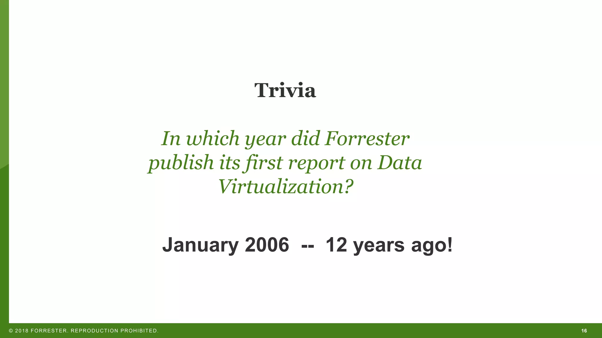 16© 2018 FORRESTER. REPRODUCTION PROHIBITED.
Trivia
In which year did Forrester
publish its first report on Data
Virtualization?
January 2006 -- 12 years ago!
 