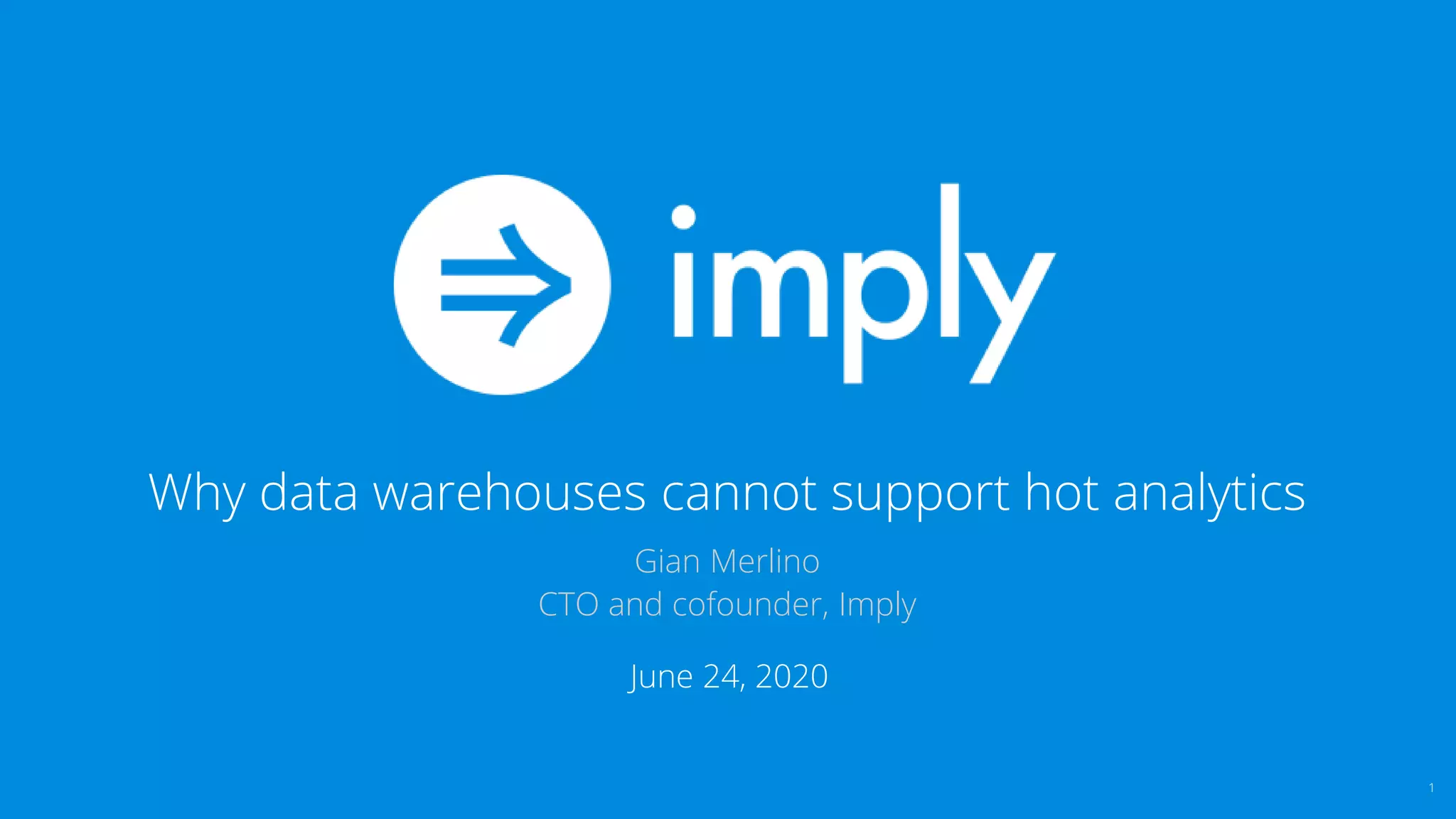 © Imply
Why data warehouses cannot support hot analytics
Gian Merlino
CTO and cofounder, Imply
June 24, 2020
1
 