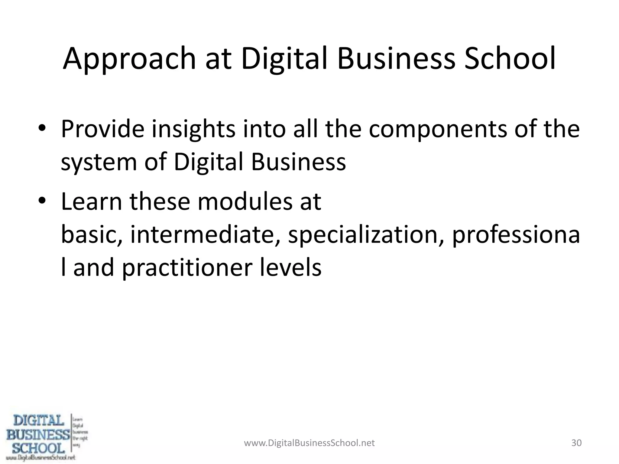 Approach at Digital Business SchoolProvide insights into all the components of the system of Digital BusinessLearn these modules at basic, intermediate, specialization, professional and practitioner levelswww.DigitalBusinessSchool.net30