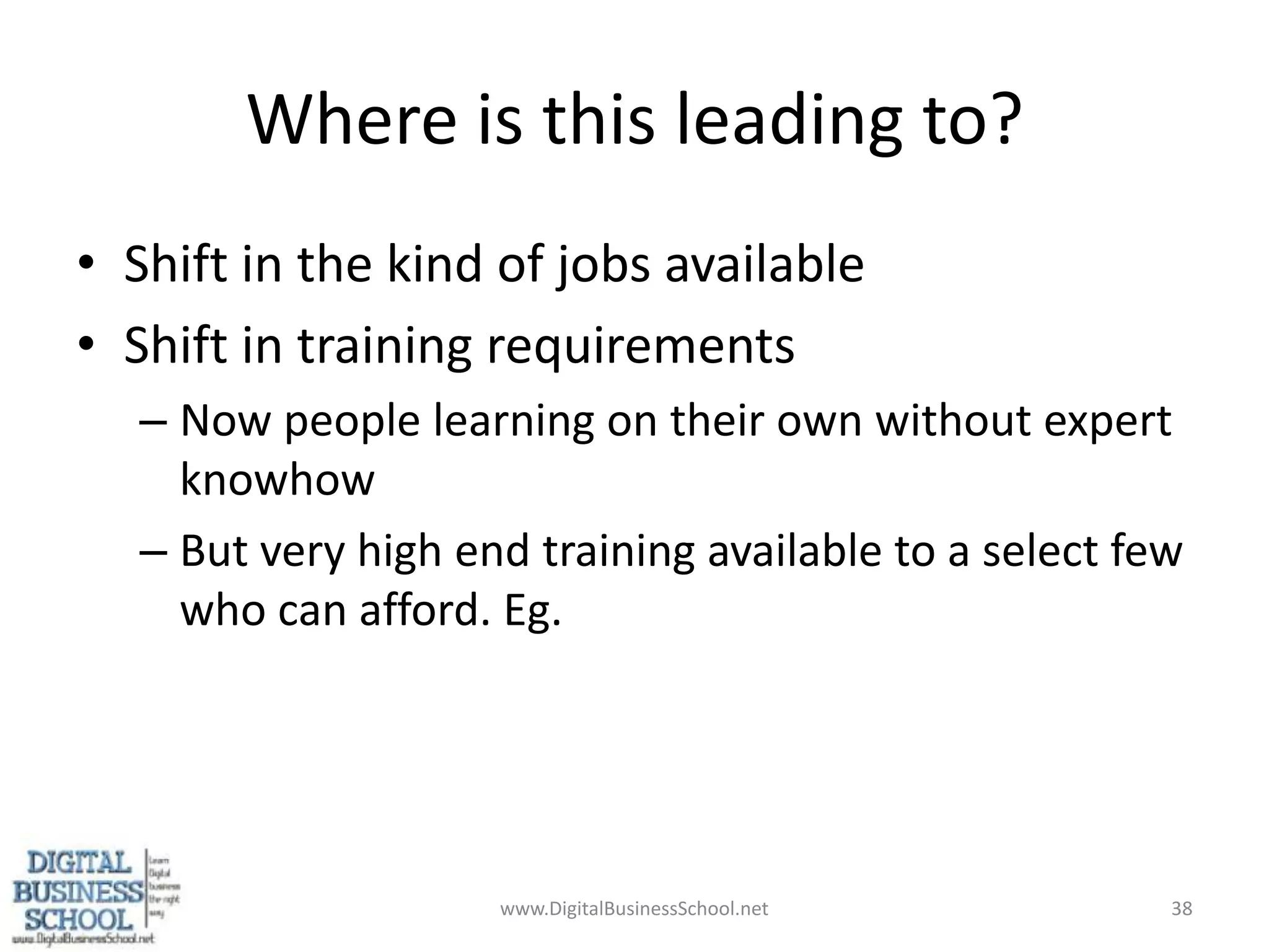 Where is this leading to?Shift in the kind of jobs availableShift in training requirementsNow people learning on their own without expert knowhowBut very high end training available to a select few who can afford. Eg.www.DigitalBusinessSchool.net38