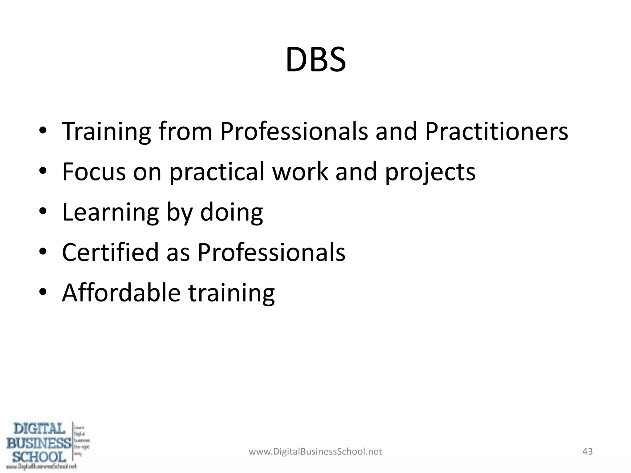 DBSTraining from Professionals and PractitionersFocus on practical work and projectsLearning by doingCertified as ProfessionalsAffordable trainingwww.DigitalBusinessSchool.net43