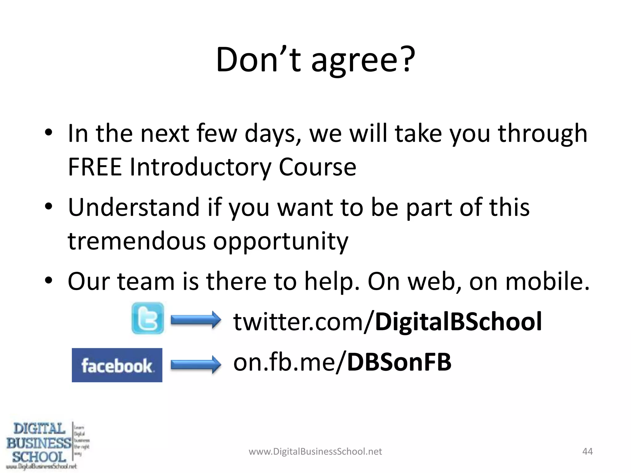 Don’t agree?In the next few days, we will take you through FREE Introductory CourseUnderstand if you want to be part of this tremendous opportunityOur team is there to help. On web, on mobile.		twitter.com/DigitalBSchool		on.fb.me/DBSonFBwww.DigitalBusinessSchool.net44