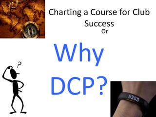 Or
Why
DCP?
Charting a Course for Club
Success
 