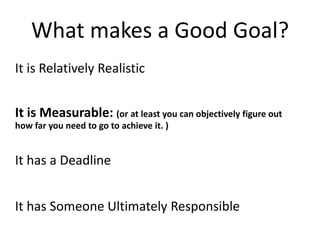 What makes a Good Goal?
It is Relatively Realistic
It is Measurable: (or at least you can objectively figure out
how far y...