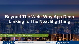 #SMX #23C @goutaste
Emily Grossman, MobileMoxie
Beyond The Web: Why App Deep
Linking Is The Next Big Thing
 