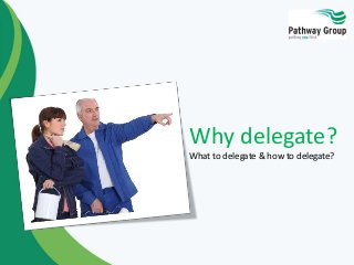 Why delegate?
What to delegate & how to delegate?
 