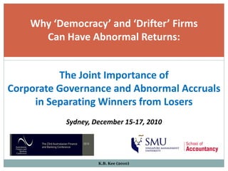 Why ‘Democracy’ and ‘Drifter’ Firms
      Can Have Abnormal Returns:


          The Joint Importance of
Corporate Governance and Abnormal Accruals
     in Separating Winners from Losers
           Sydney, December 15-17, 2010




                    K.B. Kee (2010)
 