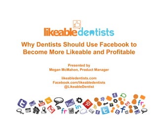 Why Dentists Should Use Facebook to
Become More Likeable and Profitable
                Presented by
        Megan McMahon, Product Manager

             likeabledentists.com
         Facebook.com/likeabledentists
               @LikeableDentist
 