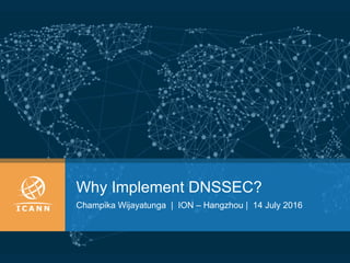 Why Implement DNSSEC?
Champika Wijayatunga | ION – Hangzhou | 14 July 2016
 