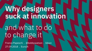 Why designers
suck at innovation
Franco Papeschi . @bobbywatson . Idean
27.09.2018 . EuroIA
and what to do
to change it
 