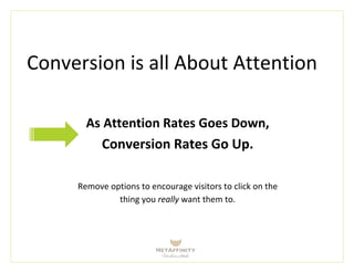 Conversion is all About Attention
As Attention Rates Goes Down,
Key Point
Conversion Rates Go Up.
Remove options to encourage visitors to click on the
thing you really want them to.
 