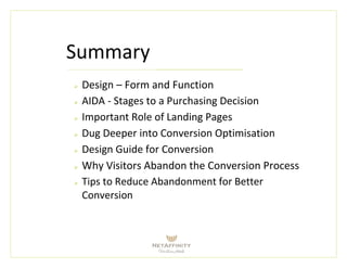 Summary
 Design – Form and Function
 AIDA - Stages to a Purchasing Decision
 Important Role of Landing Pages
 Dug Deeper into Conversion Optimisation
 Design Guide for Conversion
 Why Visitors Abandon the Conversion Process
 Tips to Reduce Abandonment for Better Conversion
 