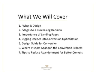 What We Will Cover
1. What is Design
2. Stages to a Purchasing Decision
3. Importance of Landing Pages
4. Digging Deeper into Conversion Optimisation
5. Design Guide for Conversion
6. Where Visitors Abandon the Conversion Process
7. Tips to Reduce Abandonment for Better Conversion
 