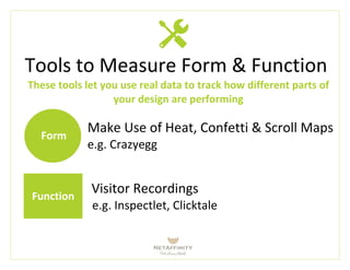 Tools to Measure Form & Function
These tools let you use real data to track how different parts of
your design are performing
Make Use of Heat, Confetti & Scroll Maps
e.g. Crazyegg
Visitor Recordings
e.g. Inspectlet, Clicktale
Form
Function
 