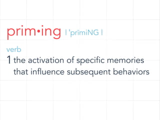 prim·ing | ˈprīmiNG |
verb

1 the activation of specific memories

that influence subsequent behaviors

 