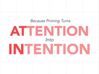 Because Priming Turns

ATTENTION
Into

INTENTION

 