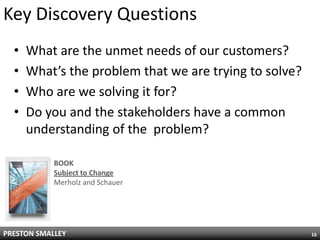 Key Discovery QuestionsWhat are the unmet needs of our customers?What’s the problem that we are trying to solve?Who are we solving it for?Do you and the stakeholders have a common understanding of the  problem?16BOOKSubject to ChangeMerholz and Schauer