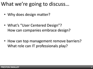 What we’re going to discuss…Why does design matter?What’s “User Centered Design”?How can companies embrace design?How can top management remove barriers?What role can IT professionals play?2