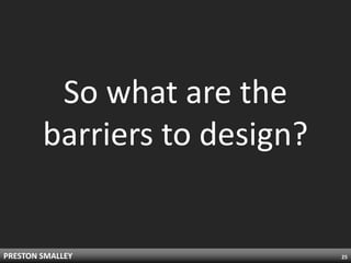 So what are the
        barriers to design?


PRESTON SMALLEY               25
 