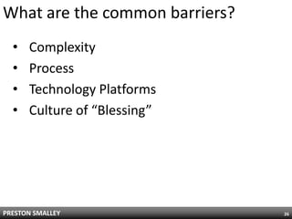 What are the common barriers?
  •   Complexity
  •   Process
  •   Technology Platforms
  •   Culture of “Blessing”




PRESTON SMALLEY                 26
 