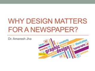 WHY DESIGN MATTERS
FOR A NEWSPAPER?
Dr. Amaresh Jha
 