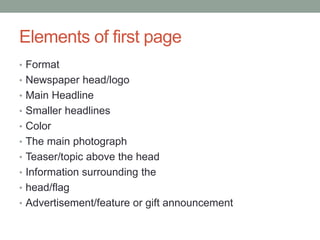 Elements of first page
• Format
• Newspaper head/logo
• Main Headline
• Smaller headlines
• Color
• The main photograph
• Teaser/topic above the head
• Information surrounding the
• head/flag
• Advertisement/feature or gift announcement
 