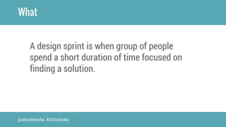 What 
A design sprint is when group of people 
spend a short duration of time focused on 
finding a solution. 
@alisonbonc...