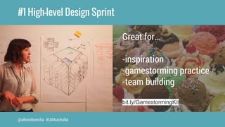 #1 High-level Design Sprint 
@alisonboncha #UXAustralia 
Great for… 
-inspiration 
-gamestorming practice 
-team building ...