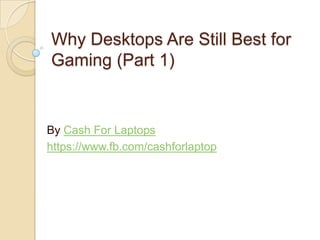 Why Desktops Are Still Best for
Gaming (Part 1)


By Cash For Laptops
https://www.fb.com/cashforlaptop
 
