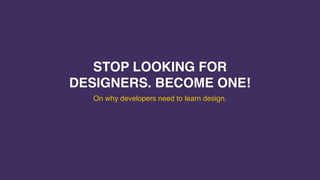 STOP LOOKING FOR
DESIGNERS. BECOME ONE!
On why developers need to learn design.
 