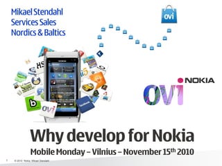 Mikael Stendahl
Services Sales
Nordics & Baltics
Why develop for Nokia
Mobile Monday – Vilnius – November 15th 2010
1 © 2010 Nokia, Mikael Stendahl
 