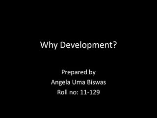 Why Development?
Prepared by
Angela Uma Biswas
Roll no: 11-129
 