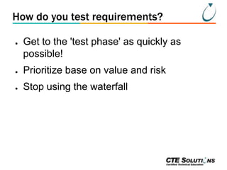 How do you test requirements?
●

Get to the 'test phase' as quickly as
possible!

●

Prioritize base on value and risk

●

Stop using the waterfall

 