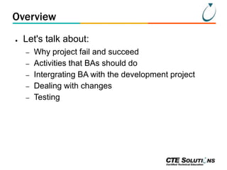 Overview
●

Let's talk about:
–
–
–
–
–

Why project fail and succeed
Activities that BAs should do
Intergrating BA with the development project
Dealing with changes
Testing

 