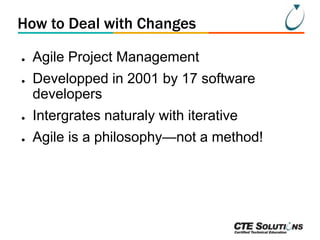 How to Deal with Changes
●
●

Agile Project Management

Developped in 2001 by 17 software
developers

●

Intergrates naturaly with iterative

●

Agile is a philosophy—not a method!

 