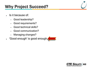 Why Project Succeed?
●

Is it because of:
–
–

Good requirements?

–

Good technical skills?

–

Good communication?

–
●

Good leadership?

Managing changes?

'Good enough' is good enough

 