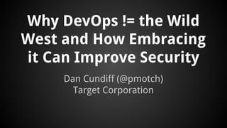 Why DevOps != the Wild
West and How Embracing
it Can Improve Security
Dan Cundiff (@pmotch)
Target Corporation
 