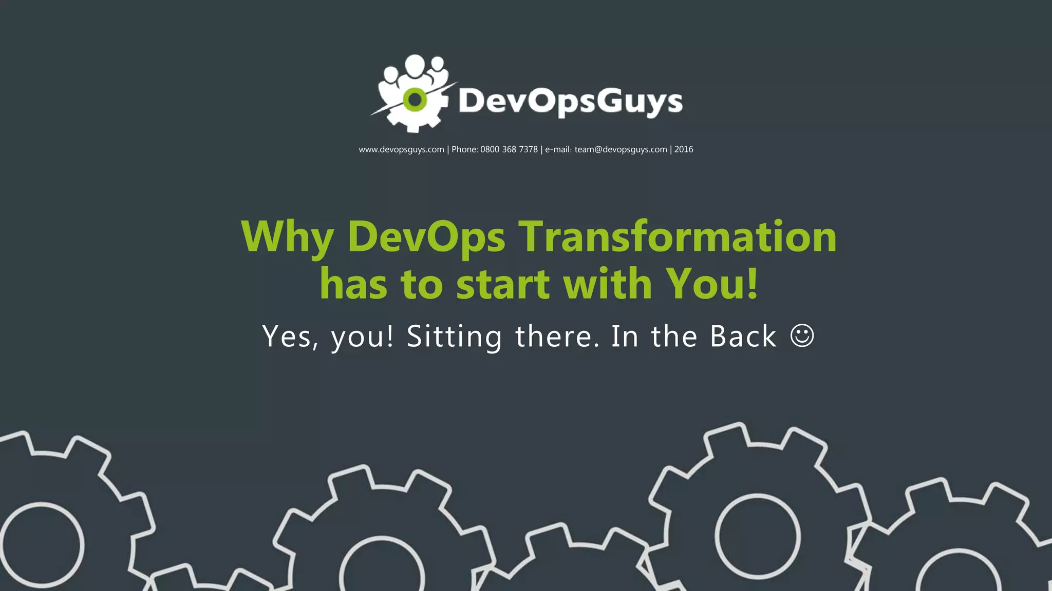 www.devopsguys.com | Phone: 0800 368 7378 | e-mail: team@devopsguys.com | 2016
Why DevOps Transformation
has to start with You!
Yes, you! Sitting there. In the Back 
 