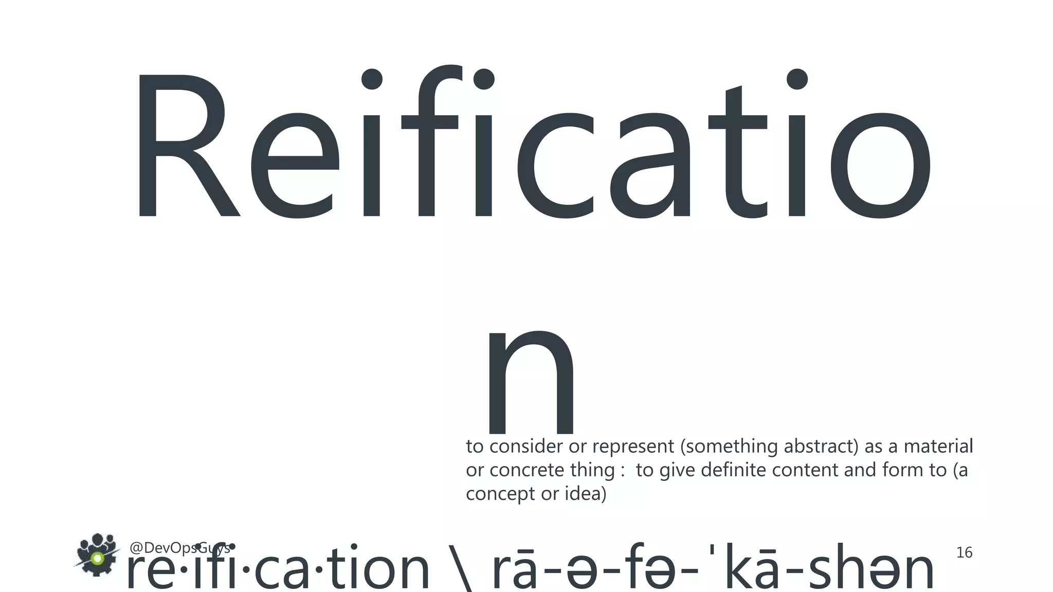16@DevOpsGuys
Reificatio
n
re·ifi·ca·tion  rā-ə-fə-ˈkā-shən
to consider or represent (something abstract) as a material
or concrete thing : to give definite content and form to (a
concept or idea)
 