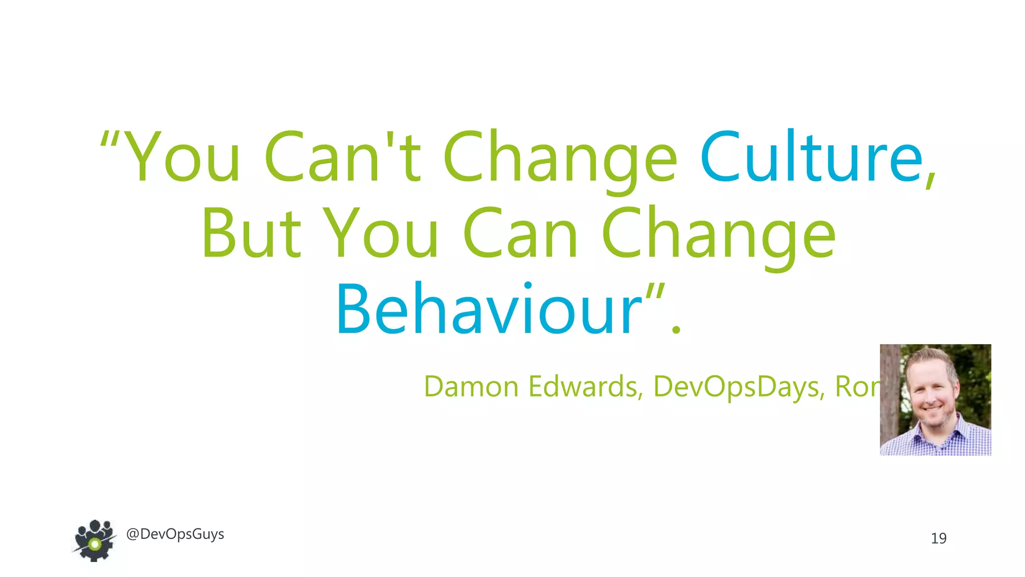 19@DevOpsGuys
“You Can't Change Culture,
But You Can Change
Behaviour”.
Damon Edwards, DevOpsDays, Rome 2012
 