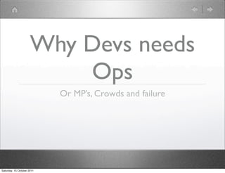 Why Devs needs
                          Ops
                            Or MP’s, Crowds and failure




Saturday, 15 October 2011
 