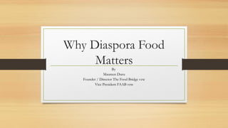 Why Diaspora Food
Matters
By
Maureen Duru
Founder / Director The Food Bridge vzw
Vice President FAAB vzw
 